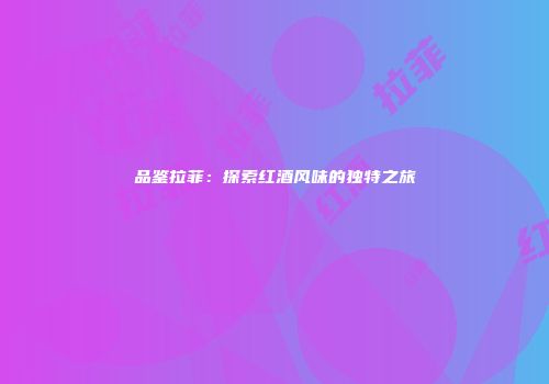 品鉴拉菲：探索红酒风味的独特之旅