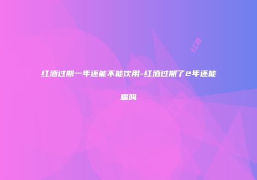 红酒过期一年还能不能饮用-红酒过期了2年还能喝吗