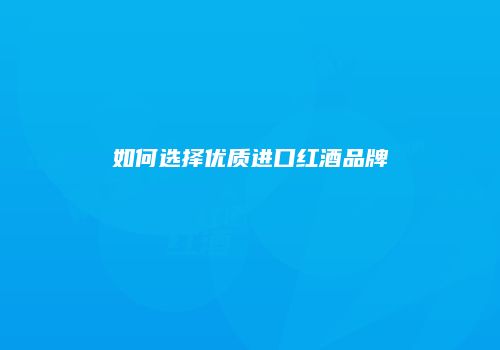 如何选择优质进口红酒品牌