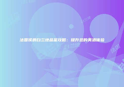 法国侯爵白兰地品鉴攻略：提升您的美酒体验