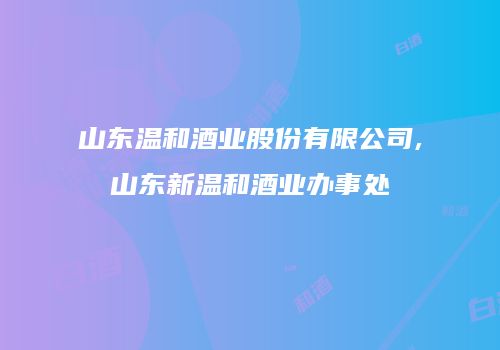 山东温和酒业股份有限公司,山东新温和酒业办事处