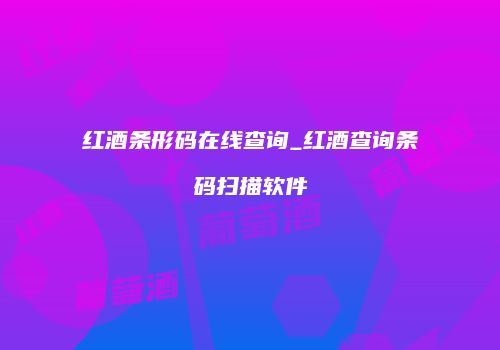 红酒条形码在线查询_红酒查询条码扫描软件