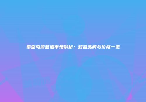 秦皇岛葡萄酒市场解析：知名品牌与价格一览