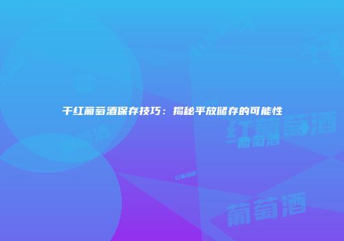 干红葡萄酒保存技巧：揭秘平放储存的可能性