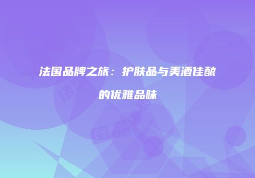 法国品牌之旅：护肤品与美酒佳酿的优雅品味