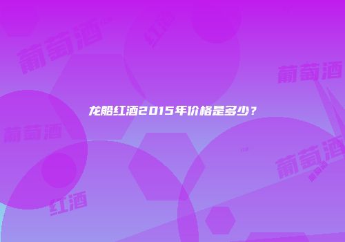 龙船红酒2015年价格是多少？