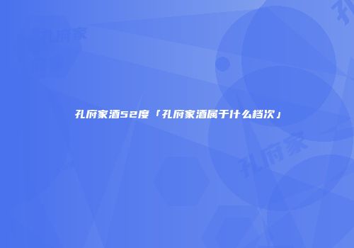 孔府家酒52度「孔府家酒属于什么档次」