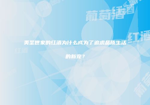美圣世家的红酒为什么成为了追求品质生活的新宠？