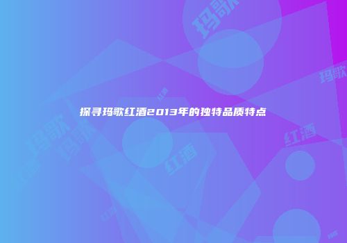 探寻玛歌红酒2013年的独特品质特点