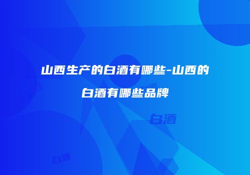 山西生产的白酒有哪些-山西的白酒有哪些品牌