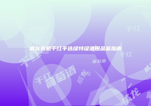 威龙有机干红手选级特级酒田品鉴指南