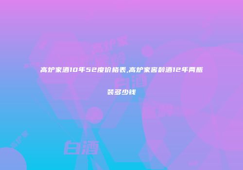 高炉家酒10年52度价格表,高炉家窖龄酒12年两瓶装多少钱