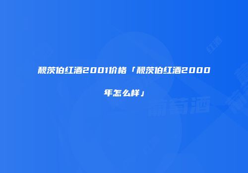 靓茨伯红酒2001价格「靓茨伯红酒2000年怎么样」