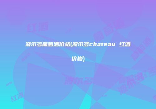波尔多葡萄酒价格(波尔多chateau 红酒价格)