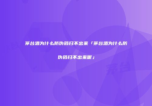 茅台酒为什么防伪码扫不出来「茅台酒为什么防伪码扫不出来呢」