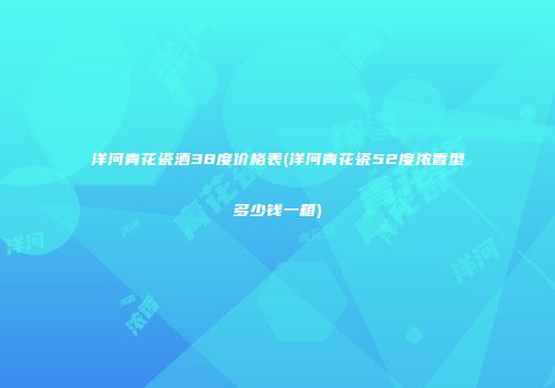 洋河青花瓷酒38度价格表(洋河青花瓷52度浓香型多少钱一箱)