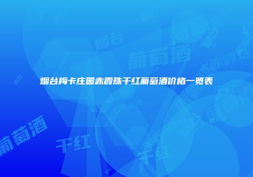 烟台梅卡庄园赤霞珠干红葡萄酒价格一览表