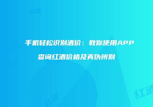 手机轻松识别酒价：教你使用APP查询红酒价格及真伪辨别