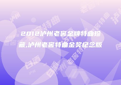 2012泸州老窖金牌特曲珍藏,泸州老窖特曲金奖纪念版