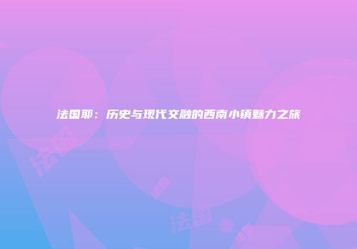 法国耶：历史与现代交融的西南小镇魅力之旅