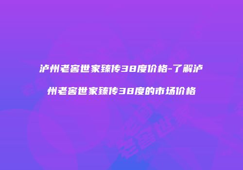 泸州老窖世家臻传38度价格-了解泸州老窖世家臻传38度的市场价格