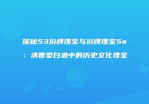 探秘53汾牌瑰宝与汾牌瑰宝5a：清香型白酒中的历史文化瑰宝
