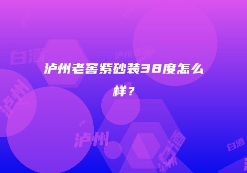 泸州老窖紫砂装38度怎么样？