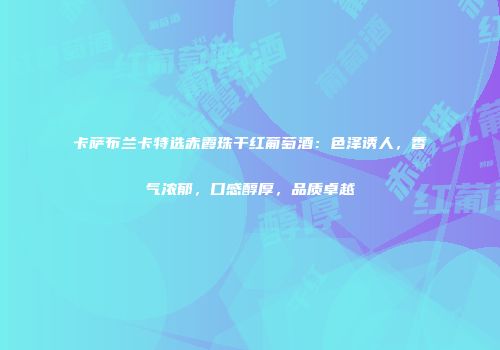卡萨布兰卡特选赤霞珠干红葡萄酒：色泽诱人，香气浓郁，口感醇厚，品质卓越