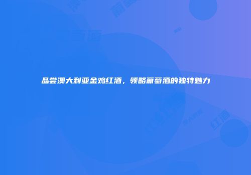 品尝澳大利亚金鸡红酒，领略葡萄酒的独特魅力