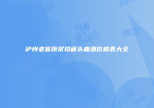 泸州老窖原浆珍藏头曲酒价格表大全
