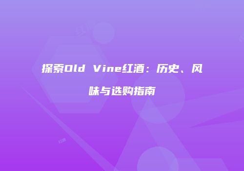 探索Old Vine红酒：历史、风味与选购指南