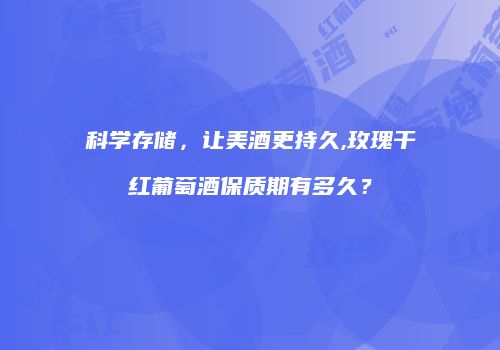 科学存储，让美酒更持久,玫瑰干红葡萄酒保质期有多久？