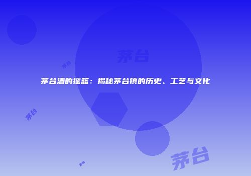 茅台酒的摇篮：揭秘茅台镇的历史、工艺与文化