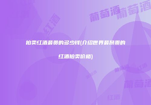 拍卖红酒最贵的多少钱(介绍世界最昂贵的红酒拍卖价格)