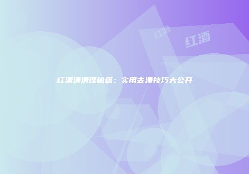 红酒渍清理秘籍：实用去渍技巧大公开