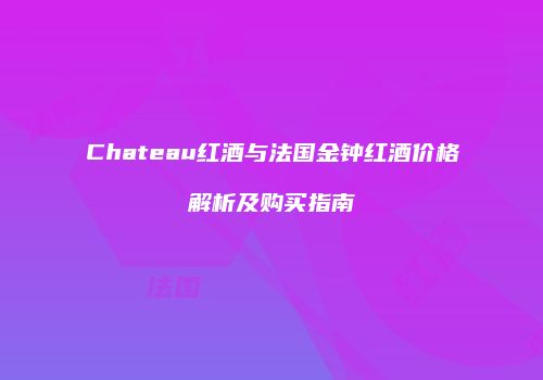 Chateau红酒与法国金钟红酒价格解析及购买指南