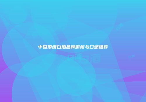 中国顶级白酒品牌解析与口感推荐