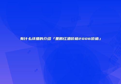有什么详细的介绍「里鹏红酒价格2006价格」