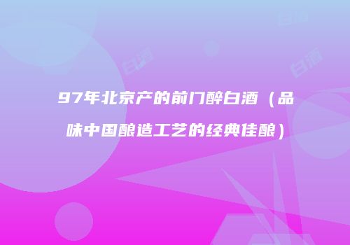 97年北京产的前门醉白酒（品味中国酿造工艺的经典佳酿）