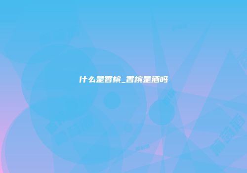什么是香槟_香槟是酒吗