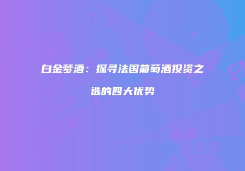 白金梦酒：探寻法国葡萄酒投资之选的四大优势