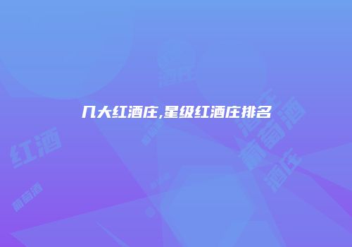 几大红酒庄,星级红酒庄排名