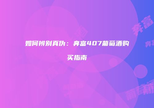 如何辨别真伪：奔富407葡萄酒购买指南