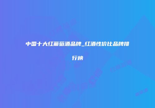 中国十大红葡萄酒品牌_红酒性价比品牌排行榜