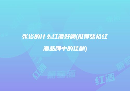张裕的什么红酒好喝(推荐张裕红酒品牌中的佳酿)