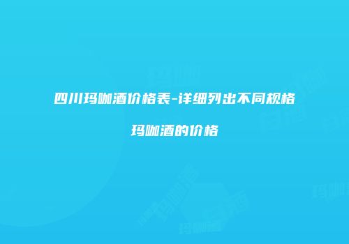 四川玛咖酒价格表-详细列出不同规格玛咖酒的价格