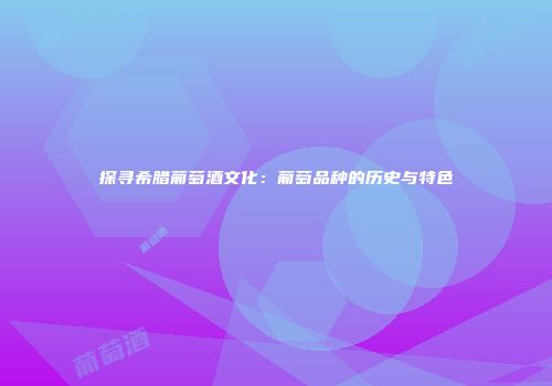 探寻希腊葡萄酒文化：葡萄品种的历史与特色