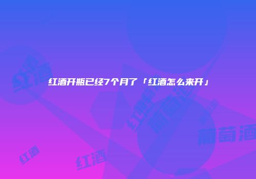 红酒开瓶已经7个月了「红酒怎么来开」