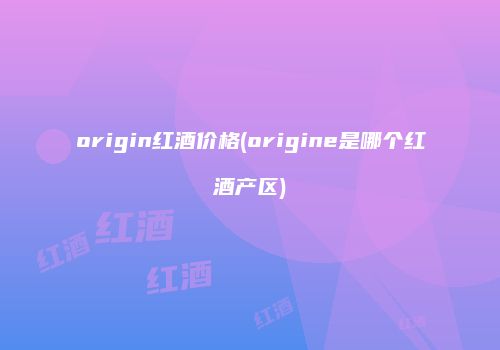 origin红酒价格(origine是哪个红酒产区)