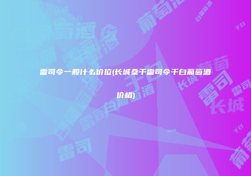 雷司令一般什么价位(长城桑干雷司令干白葡萄酒价格)